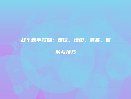 战车新手攻略：定位、地图、装备、团队与技巧