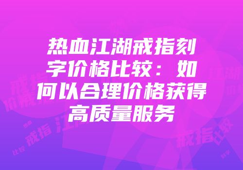 热血江湖戒指刻字价格比较：如何以合理价格获得高质量服务