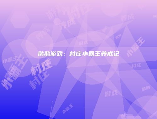 鹅鹅游戏：村庄小霸王养成记