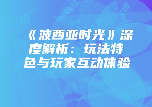 《波西亚时光》深度解析：玩法特色与玩家互动体验