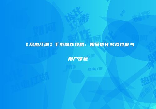 《热血江湖》手游制作攻略：如何优化游戏性能与用户体验