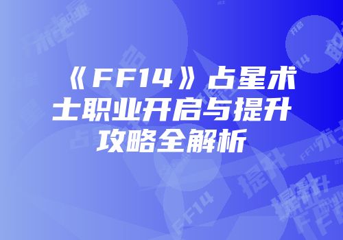 《FF14》占星术士职业开启与提升攻略全解析