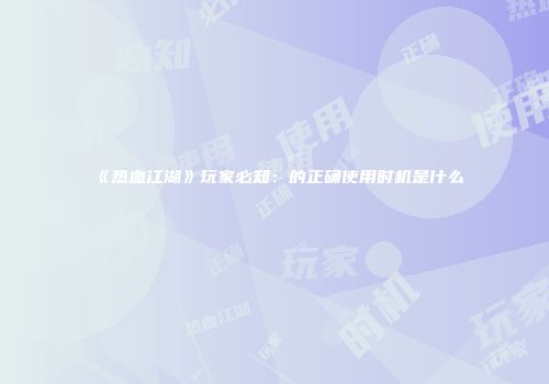 《热血江湖》玩家必知：的正确使用时机是什么