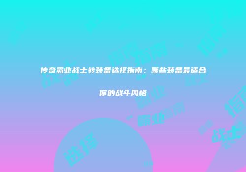 传奇霸业战士转装备选择指南：哪些装备最适合你的战斗风格