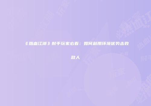 《热血江湖》射手玩家必看:如何利用环境优势击败敌人