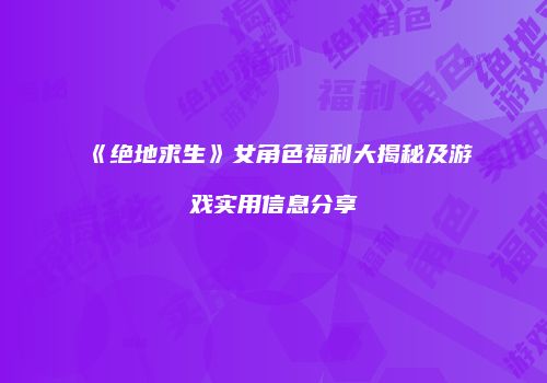《绝地求生》女角色福利大揭秘及游戏实用信息分享