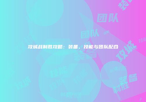 攻城战制胜攻略：装备、技能与团队配合