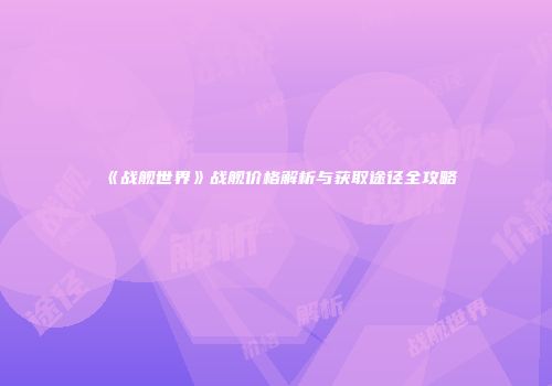 《战舰世界》战舰价格解析与获取途径全攻略