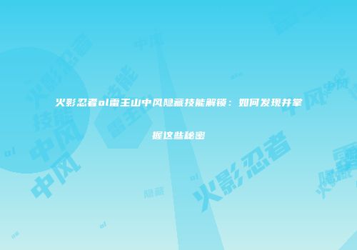 火影忍者ol雷主山中风隐藏技能解锁:如何发现并掌握这些秘密