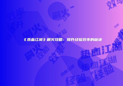 《热血江湖》刷火攻略：提升经验效率的秘诀