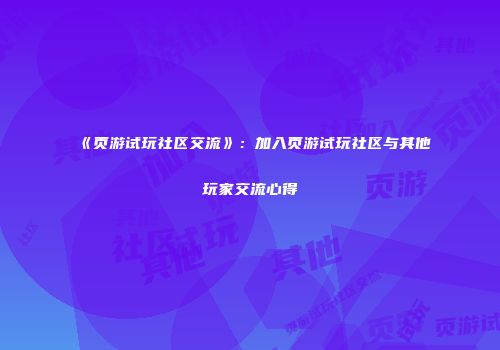 《页游试玩社区交流》：加入页游试玩社区与其他玩家交流心得