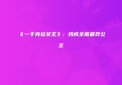 《一千克拉女王》：我成全服最莽公主