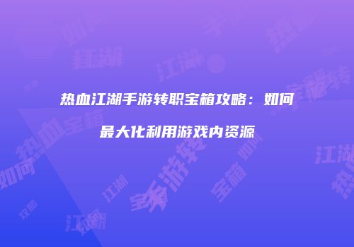 热血江湖手游转职宝箱攻略:如何最大化利用游戏内资源