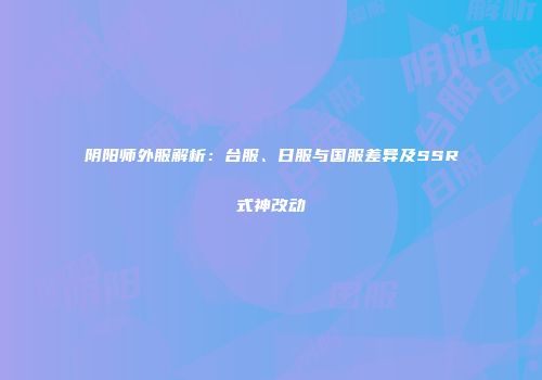 阴阳师外服解析：台服、日服与国服差异及SSR式神改动