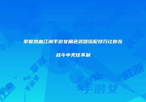 掌握热血江湖手游女角色武器搭配技巧让你在战斗中无往不利