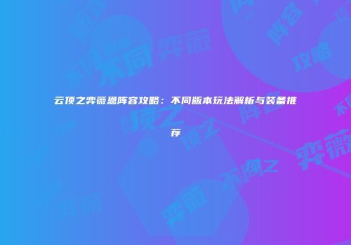 云顶之弈薇恩阵容攻略：不同版本玩法解析与装备推荐