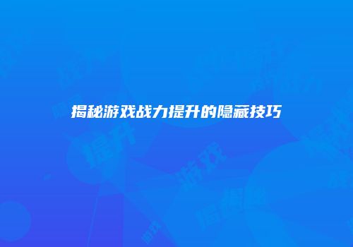 揭秘游戏战力提升的隐藏技巧