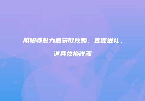 阴阳师魅力值获取攻略：直播送礼，道具兑换详解