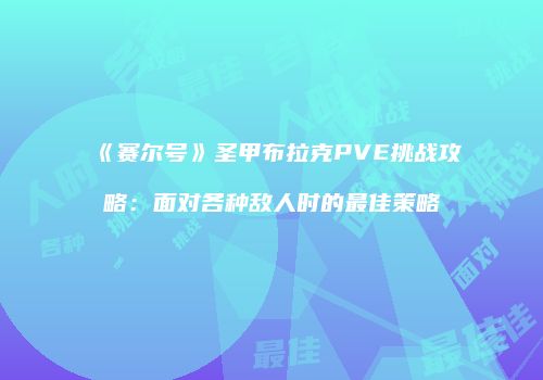 《赛尔号》圣甲布拉克PVE挑战攻略：面对各种敌人时的最佳策略