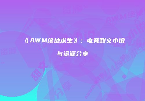 《AWM绝地求生》：电竞甜文小说与资源分享