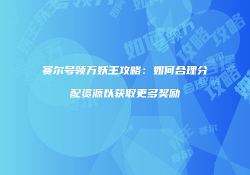 赛尔号领万妖王攻略：如何合理分配资源以获取更多奖励