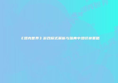 《坦克世界》游戏模式解析与瑞典中坦切换策略