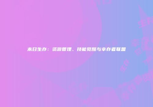 末日生存：资源管理、技能觉醒与幸存者联盟