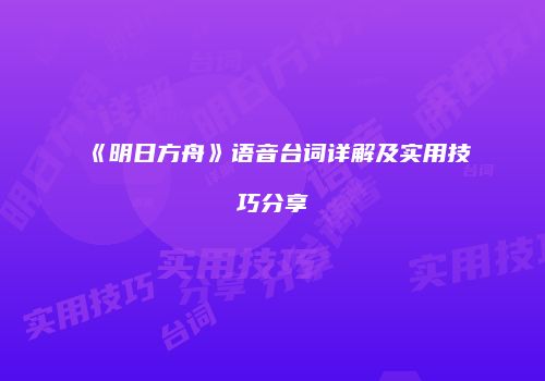 《明日方舟》语音台词详解及实用技巧分享