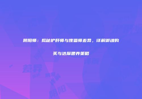 阴阳师：揭秘护肝师与傀儡师差异，详解御魂购买与达摩喂养策略