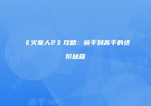 《火柴人2》攻略：新手到高手的进阶秘籍
