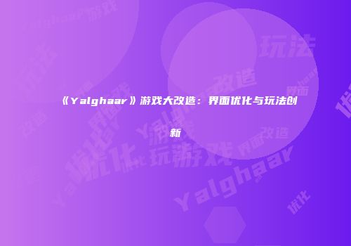 《Yalghaar》游戏大改造：界面优化与玩法创新