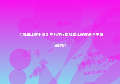 《热血江湖手游》神兵排行图攻略让你在战斗中如鱼得水