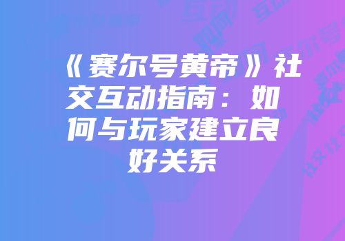《赛尔号黄帝》社交互动指南：如何与玩家建立良好关系