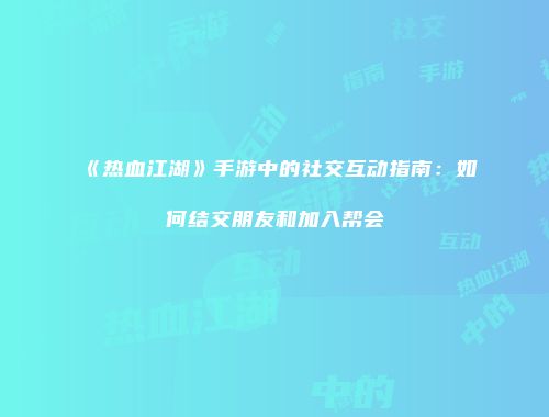 《热血江湖》手游中的社交互动指南：如何结交朋友和加入帮会