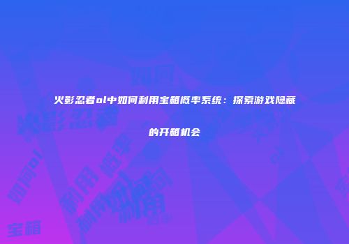 火影忍者ol中如何利用宝箱概率系统：探索游戏隐藏的开箱机会