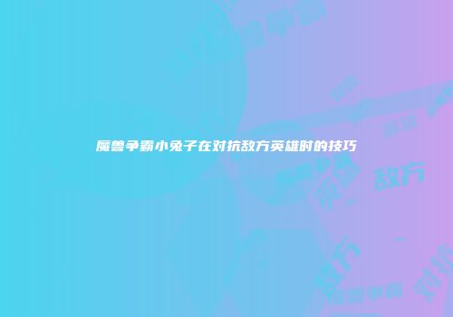 魔兽争霸小兔子在对抗敌方英雄时的技巧