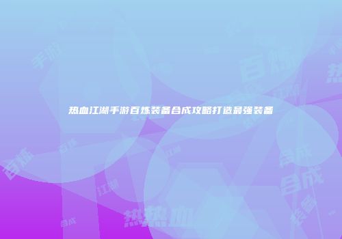 热血江湖手游百炼装备合成攻略打造最强装备