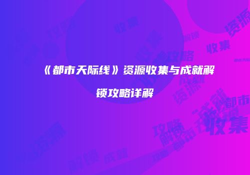 《都市天际线》资源收集与成就解锁攻略详解
