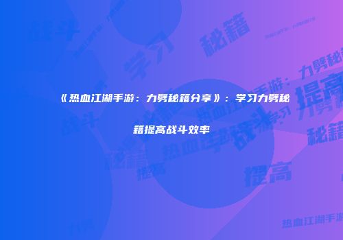 《热血江湖手游：力劈秘籍分享》：学习力劈秘籍提高战斗效率