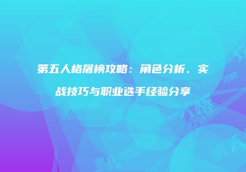 第五人格屠榜攻略：角色分析、实战技巧与职业选手经验分享