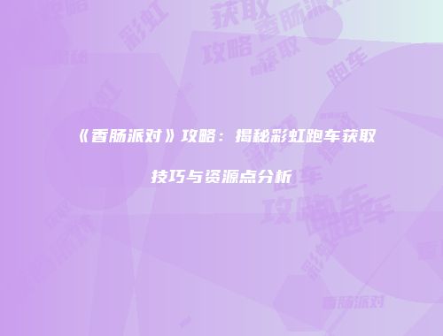 《香肠派对》攻略：揭秘彩虹跑车获取技巧与资源点分析