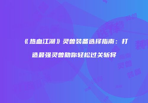 《热血江湖》灵兽装备选择指南：打造最强灵兽助你轻松过关斩将