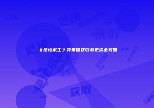 《绝地求生》背景图获取与更换全攻略