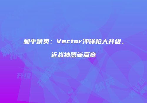和平精英：Vector冲锋枪大升级，近战神器新篇章