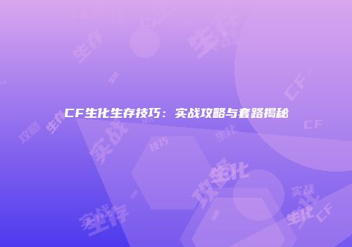 CF生化生存技巧：实战攻略与套路揭秘