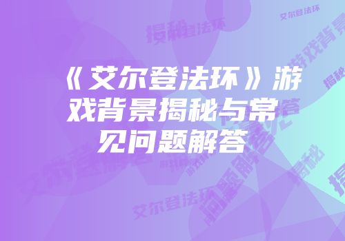 《艾尔登法环》游戏背景揭秘与常见问题解答