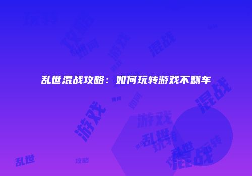 乱世混战攻略：如何玩转游戏不翻车