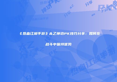 《热血江湖手游》太乙神功PK技巧分享:如何在战斗中保持优势