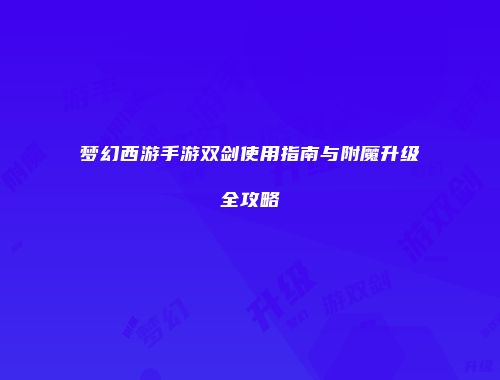 梦幻西游手游双剑使用指南与附魔升级全攻略