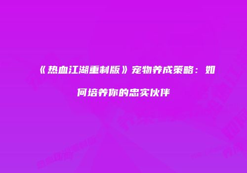 《热血江湖重制版》宠物养成策略：如何培养你的忠实伙伴